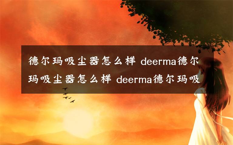 德尔玛吸尘器怎么样 deerma德尔玛吸尘器怎么样 deerma德尔玛吸尘器性能评测