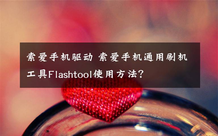 索爱手机驱动 索爱手机通用刷机工具Flashtool使用方法？