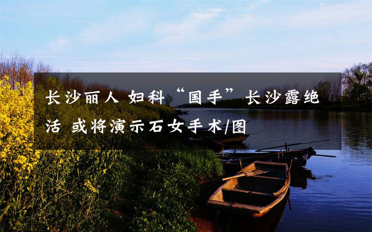 长沙丽人 妇科“国手”长沙露绝活 或将演示石女手术/图
