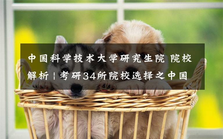 中国科学技术大学研究生院 院校解析 | 考研34所院校选择之中国科学技术大学