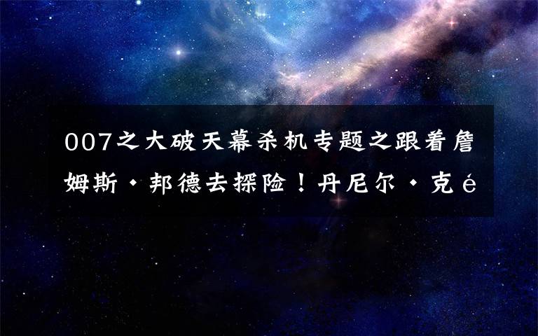 007之大破天幕杀机专题之跟着詹姆斯·邦德去探险！丹尼尔·克雷格电影中的绝世美景