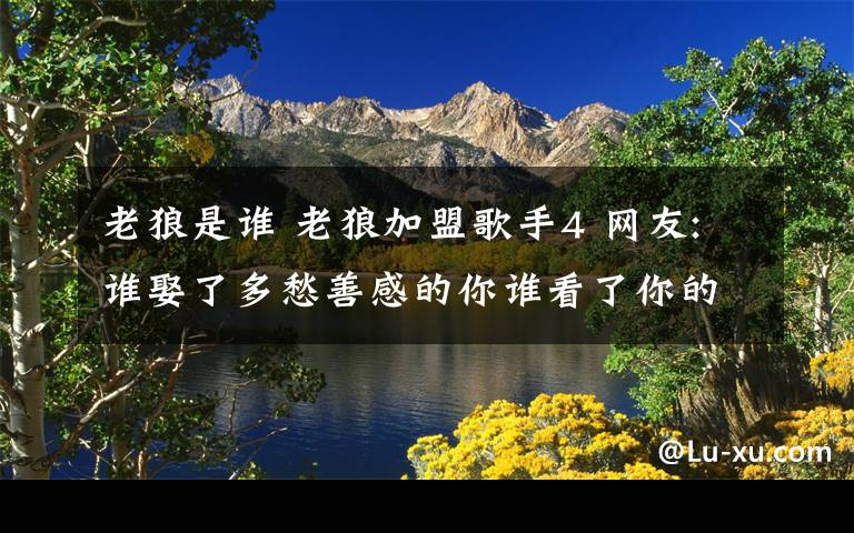 老狼是谁 老狼加盟歌手4 网友:谁娶了多愁善感的你谁看了你的日记