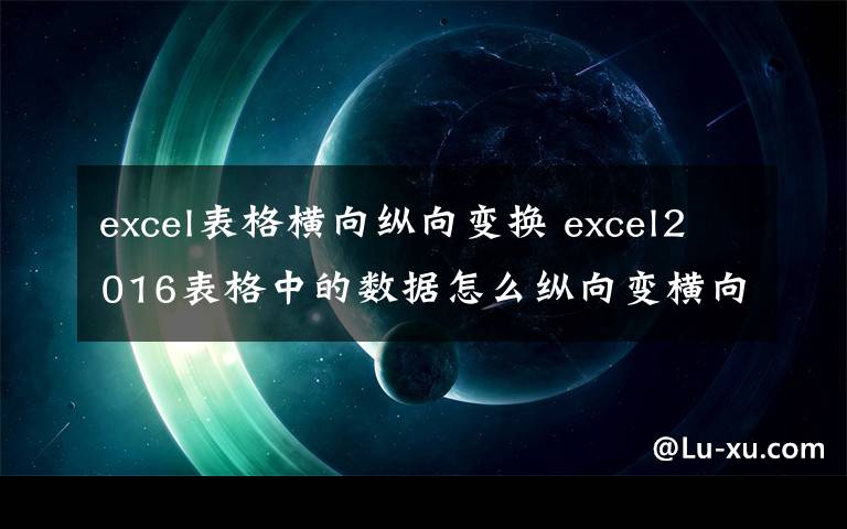 excel表格横向纵向变换 excel2016表格中的数据怎么纵向变横向