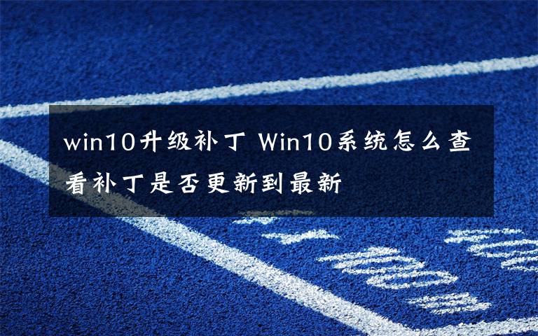 win10升级补丁 Win10系统怎么查看补丁是否更新到最新