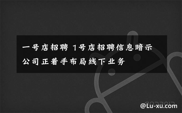 一号店招聘 1号店招聘信息暗示公司正着手布局线下业务