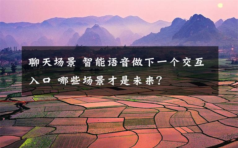 聊天场景 智能语音做下一个交互入口 哪些场景才是未来？