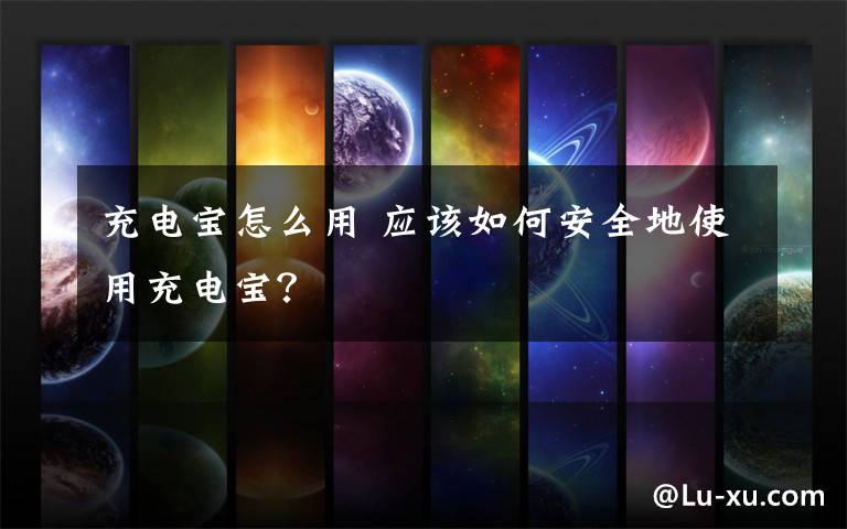 充电宝怎么用 应该如何安全地使用充电宝？