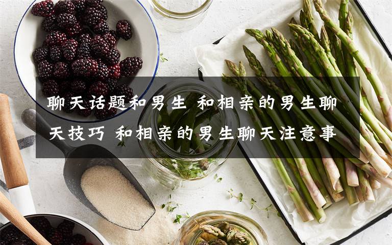 聊天话题和男生 和相亲的男生聊天技巧 和相亲的男生聊天注意事项