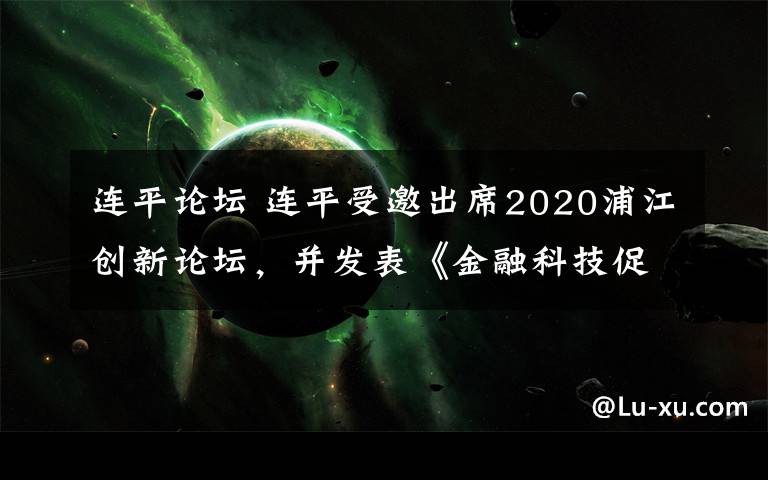 连平论坛 连平受邀出席2020浦江创新论坛，并发表《金融科技促进财富管理行业高质量发展》主题演讲