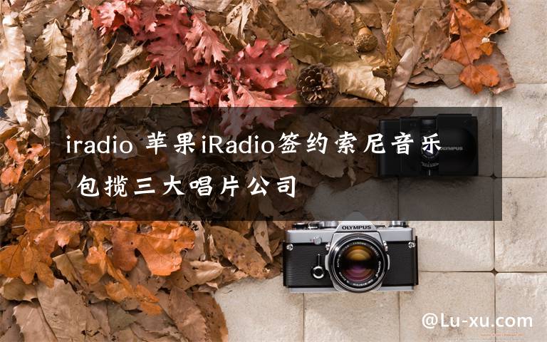 iradio 苹果iRadio签约索尼音乐 包揽三大唱片公司