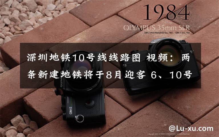 深圳地铁10号线线路图 视频：两条新建地铁将于8月迎客 6、10号线开始空载试跑，为期20天