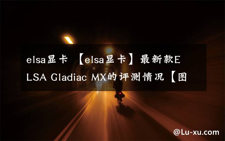 elsa显卡 【elsa显卡】最新款ELSA Gladiac MX的评测情况【图文】