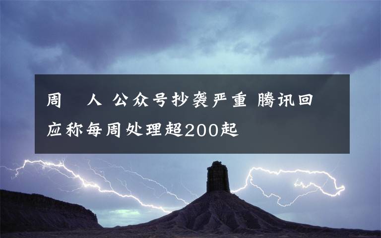 周劼人 公众号抄袭严重 腾讯回应称每周处理超200起