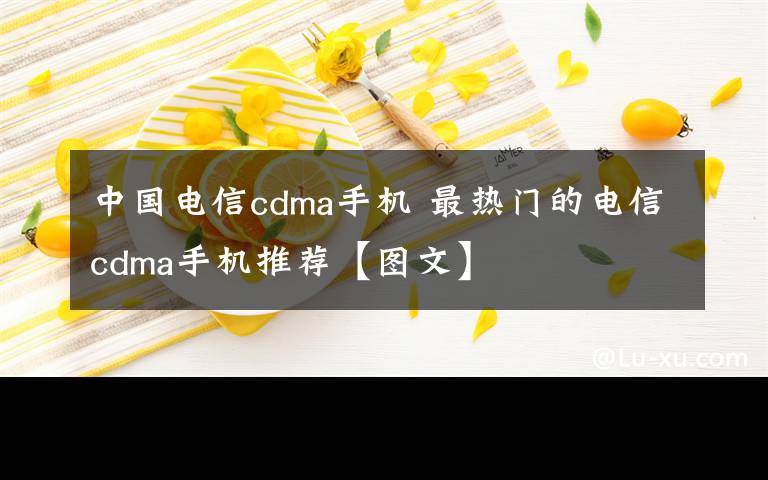 中国电信cdma手机 最热门的电信cdma手机推荐【图文】