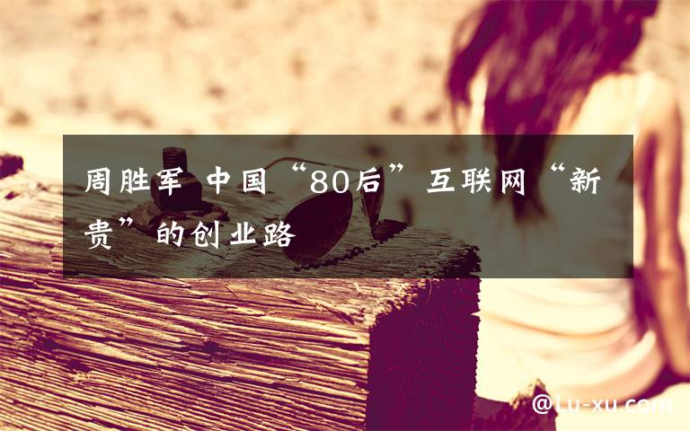 周胜军 中国“80后”互联网“新贵”的创业路