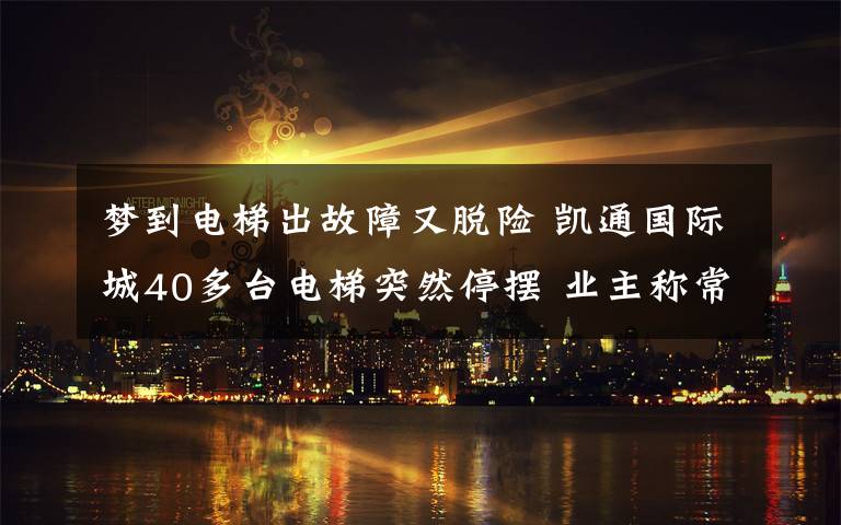 梦到电梯出故障又脱险 凯通国际城40多台电梯突然停摆 业主称常出故障