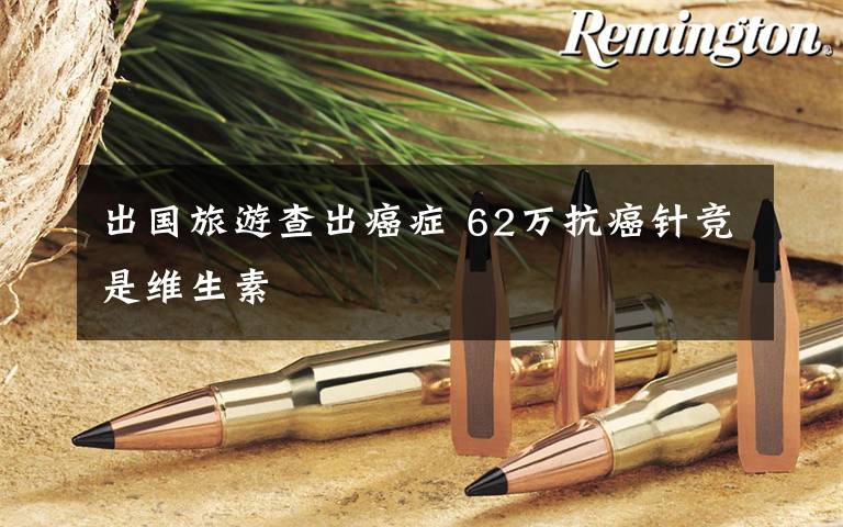 出国旅游查出癌症 62万抗癌针竞是维生素文章配图