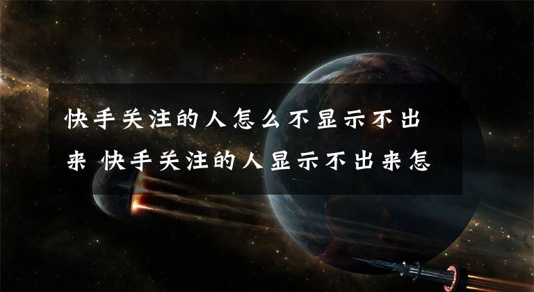 快手关注的人怎么不显示不出来 快手关注的人显示不出来怎么回事