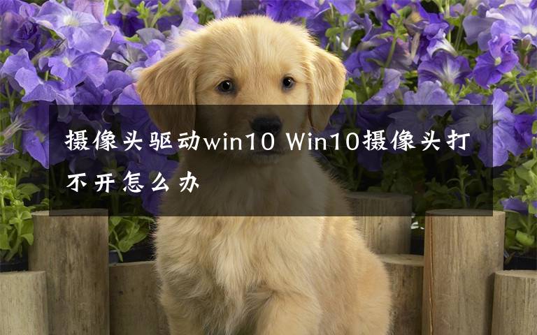 摄像头驱动win10 Win10摄像头打不开怎么办