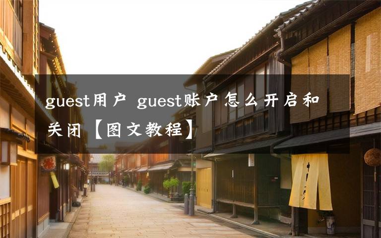 guest用户 guest账户怎么开启和关闭【图文教程】