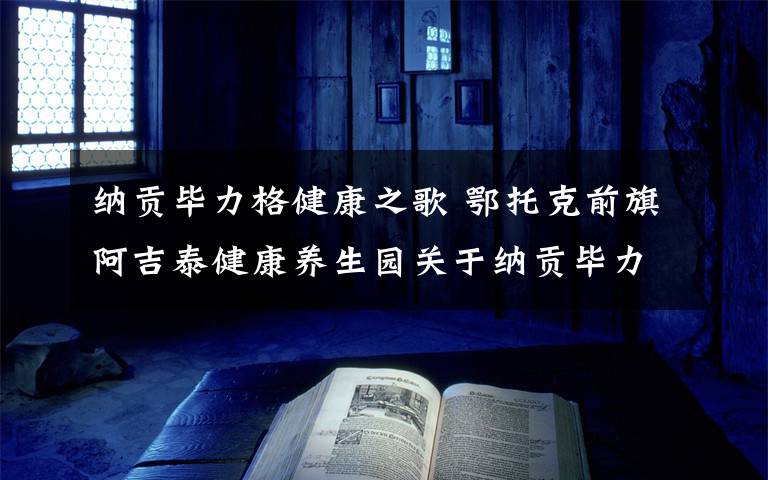 纳贡毕力格健康之歌 鄂托克前旗阿吉泰健康养生园关于纳贡毕力格博士健康讲座的通知
