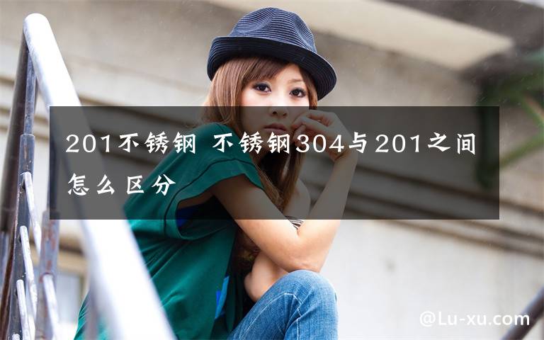 201不锈钢 不锈钢304与201之间怎么区分