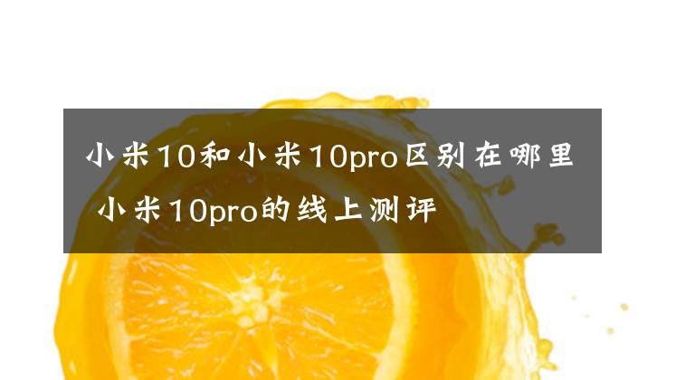 小米10和小米10pro区别在哪里 小米10pro的线上测评