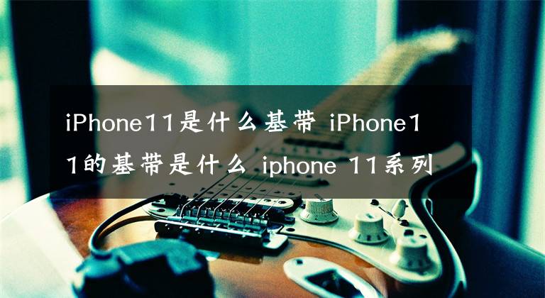 iPhone11是什么基带 iPhone11的基带是什么 iphone 11系列用的是什么基带