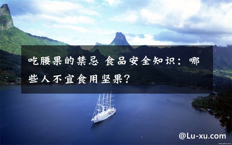 吃腰果的禁忌 食品安全知识：哪些人不宜食用坚果？