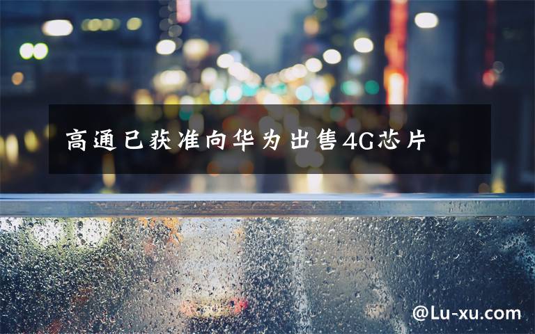 高通已获准向华为出售4G芯片