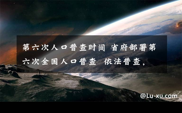 第六次人口普查时间 省府部署第六次全国人口普查  依法普查，保证数据质量 ●标准时间为2010年11月1日零时