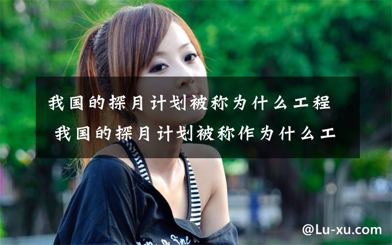 我国的探月计划被称为什么工程 我国的探月计划被称作为什么工程
