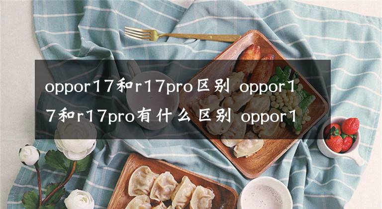 oppor17和r17pro区别 oppor17和r17pro有什么区别 oppor17pro跟oppor17有啥区别