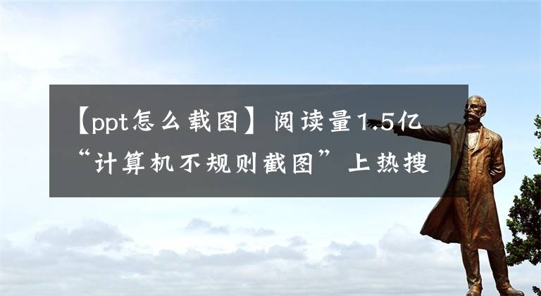 【ppt怎么载图】阅读量1.5亿“计算机不规则截图”上热搜，学习被废除了吗？