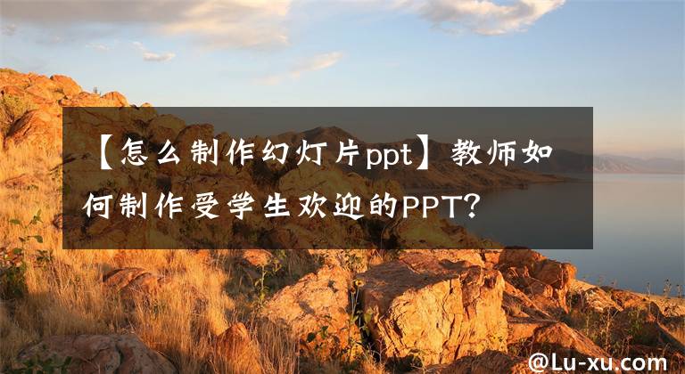 【怎么制作幻灯片ppt】教师如何制作受学生欢迎的PPT？