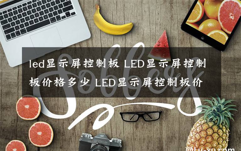 led显示屏控制板 LED显示屏控制板价格多少 LED显示屏控制板价格介绍【图文详解】