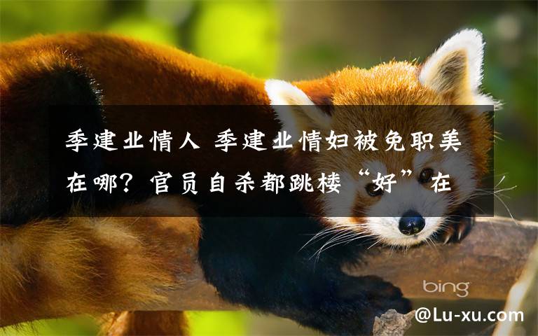 季建业情人 季建业情妇被免职美在哪？官员自杀都跳楼“好”在哪？