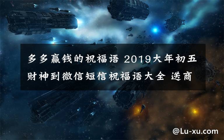 多多赢钱的祝福语 2019大年初五财神到微信短信祝福语大全 送商家客户接财神祝福短信