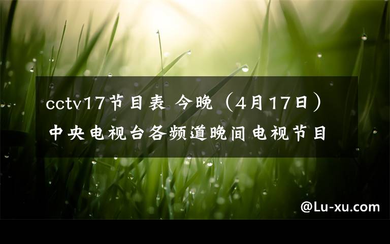 cctv17节目表 今晚（4月17日）中央电视台各频道晚间电视节目表