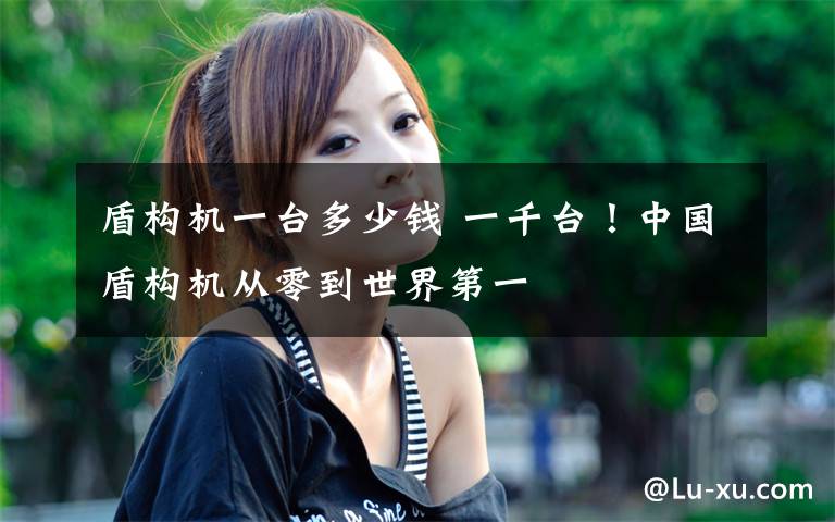 盾构机一台多少钱 一千台！中国盾构机从零到世界第一