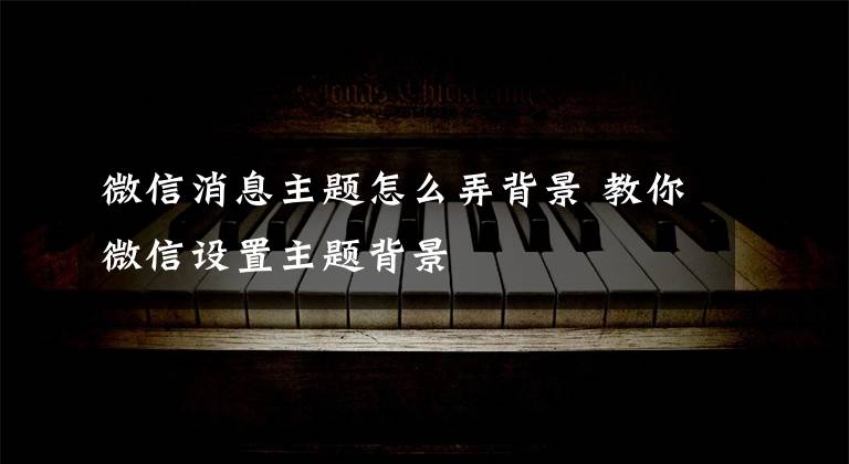 微信消息主题怎么弄背景 教你微信设置主题背景