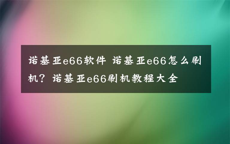 诺基亚e66软件 诺基亚e66怎么刷机？诺基亚e66刷机教程大全