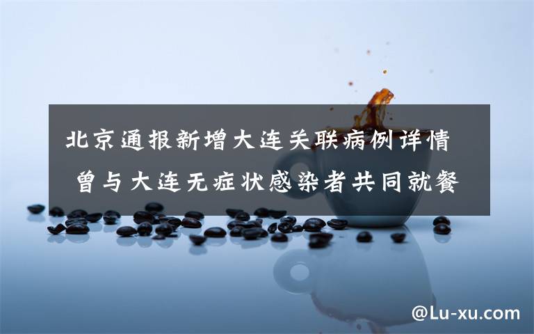 北京通报新增大连关联病例详情 曾与大连无症状感染者共同就餐