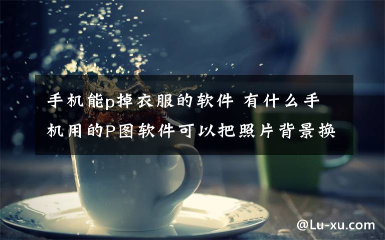 手机能p掉衣服的软件 有什么手机用的P图软件可以把照片背景换掉？？