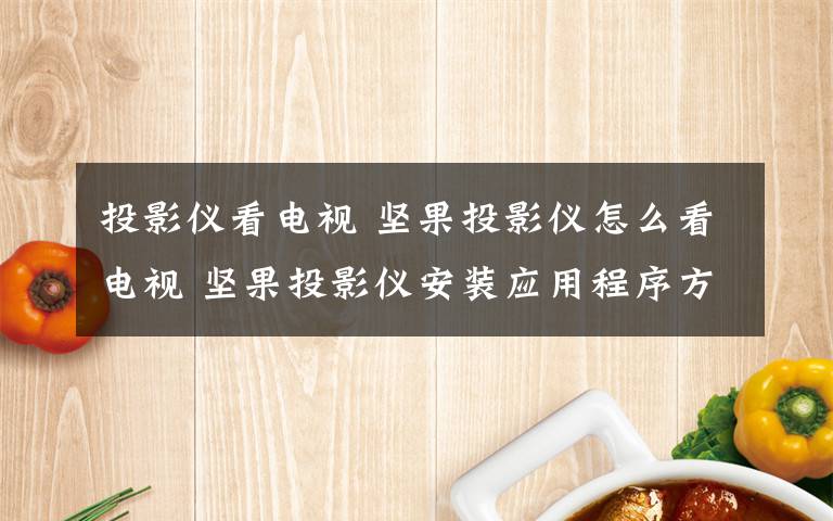 投影仪看电视 坚果投影仪怎么看电视 坚果投影仪安装应用程序方法【图文详解】