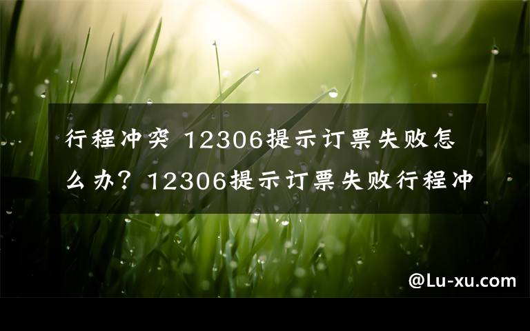 行程冲突 12306提示订票失败怎么办？12306提示订票失败行程冲突的原因及解决方法