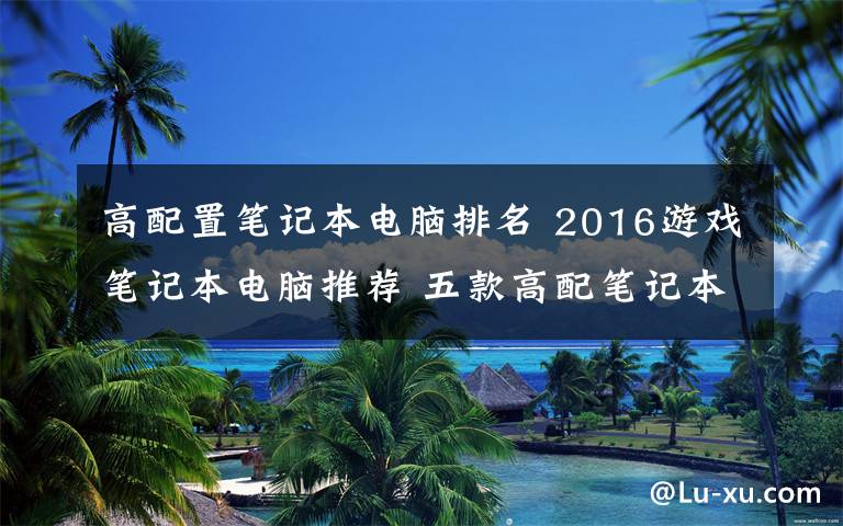 高配置笔记本电脑排名 2016游戏笔记本电脑推荐 五款高配笔记本电脑【图文推荐】