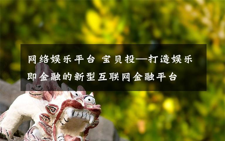 网络娱乐平台 宝贝投—打造娱乐即金融的新型互联网金融平台