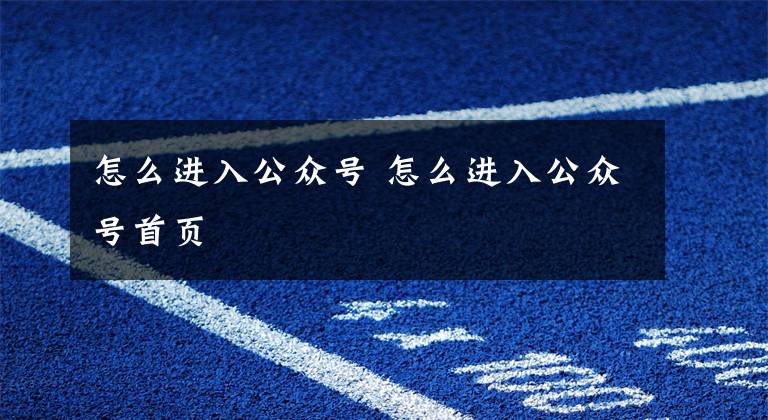 怎么进入公众号 怎么进入公众号首页