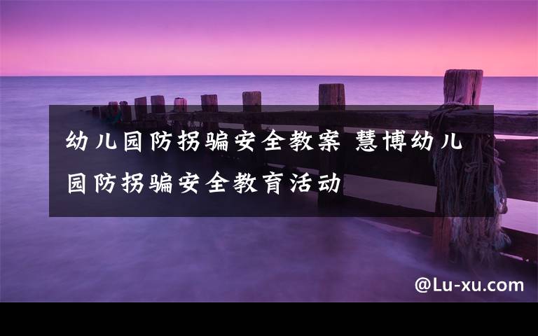 幼儿园防拐骗安全教案 慧博幼儿园防拐骗安全教育活动